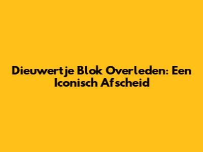 Dieuwertje Blok Overleden: Een Iconisch Afscheid