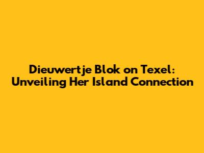 Dieuwertje Blok on Texel: Unveiling Her Island Connection
