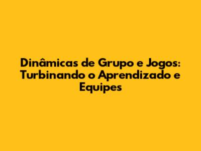 Dinâmicas de Grupo e Jogos: Turbinando o Aprendizado e Equipes