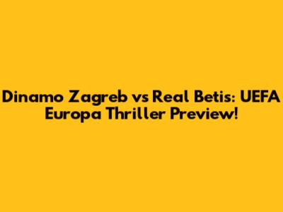 Dinamo Zagreb vs Real Betis: UEFA Europa Thriller Preview!