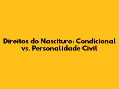 Direitos do Nascituro: Condicional vs. Personalidade Civil