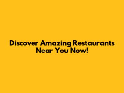 Discover Amazing Restaurants Near You Now!