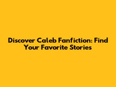 Discover Caleb Fanfiction: Find Your Favorite Stories