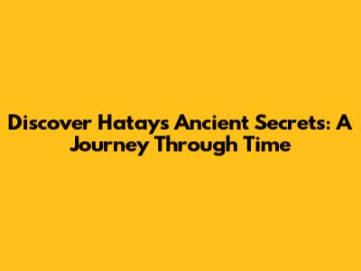 Discover Hatay's Ancient Secrets: A Journey Through Time