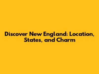 Discover New England: Location, States, and Charm
