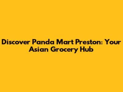 Discover Panda Mart Preston: Your Asian Grocery Hub