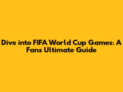 Dive into FIFA World Cup Games: A Fan's Ultimate Guide