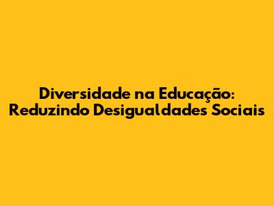 Diversidade na Educação: Reduzindo Desigualdades Sociais