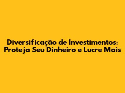 Diversificação de Investimentos: Proteja Seu Dinheiro e Lucre Mais