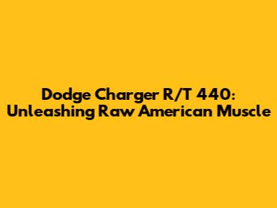 Dodge Charger R/T 440: Unleashing Raw American Muscle