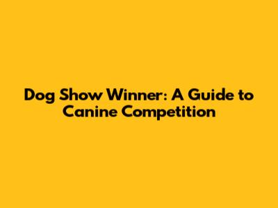 Dog Show Winner: A Guide to Canine Competition