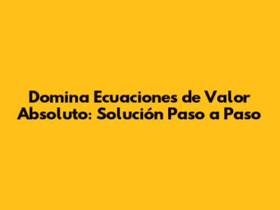 Domina Ecuaciones de Valor Absoluto: Solución Paso a Paso