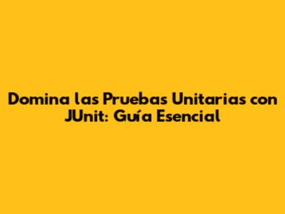 Domina las Pruebas Unitarias con JUnit: Guía Esencial