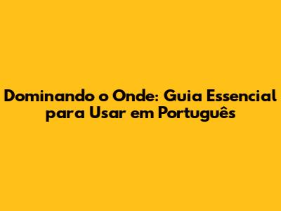 Dominando o 'Onde': Guia Essencial para Usar em Português