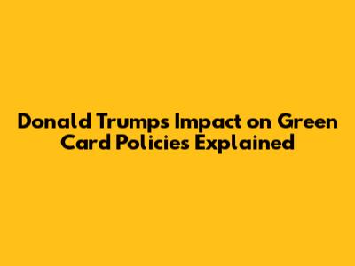 Donald Trump's Impact on Green Card Policies Explained