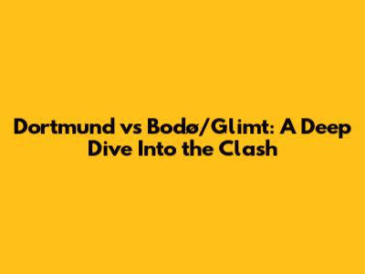 Dortmund vs Bodø/Glimt: A Deep Dive Into the Clash
