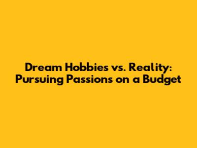 Dream Hobbies vs. Reality: Pursuing Passions on a Budget