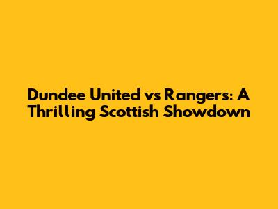 Dundee United vs Rangers: A Thrilling Scottish Showdown