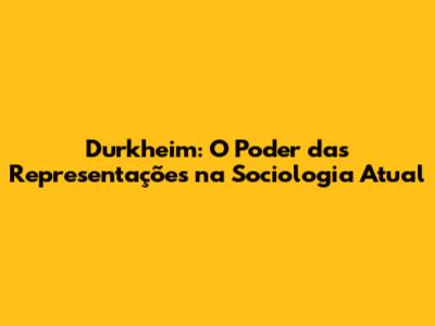 Durkheim: O Poder das Representações na Sociologia Atual