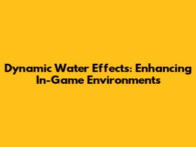 Dynamic Water Effects: Enhancing In-Game Environments