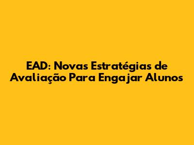 EAD: Novas Estratégias de Avaliação Para Engajar Alunos