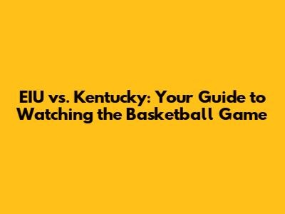 EIU vs. Kentucky: Your Guide to Watching the Basketball Game