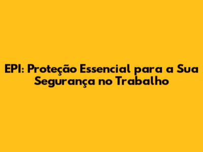 EPI: Proteção Essencial para a Sua Segurança no Trabalho