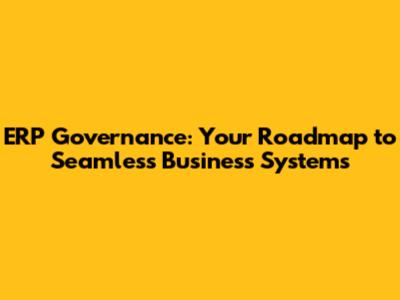 ERP Governance: Your Roadmap to Seamless Business Systems