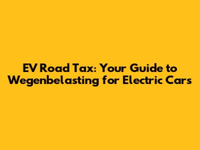 EV Road Tax: Your Guide to Wegenbelasting for Electric Cars