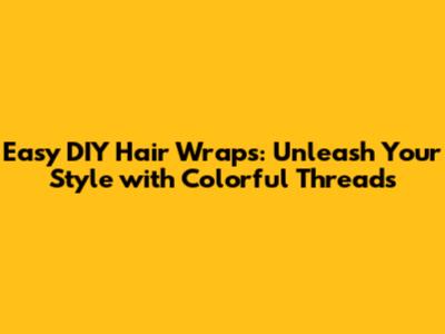 Easy DIY Hair Wraps: Unleash Your Style with Colorful Threads