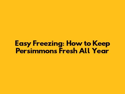 Easy Freezing: How to Keep Persimmons Fresh All Year