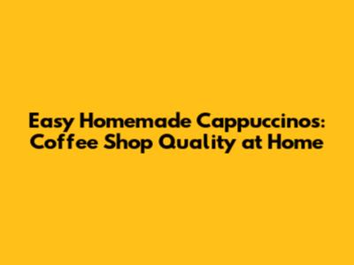 Easy Homemade Cappuccinos: Coffee Shop Quality at Home