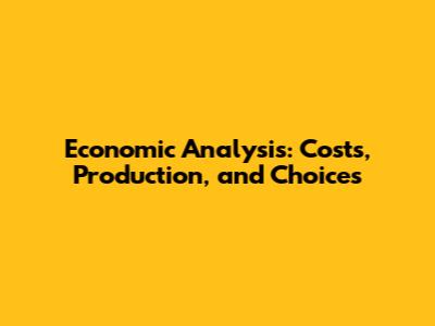 Economic Analysis: Costs, Production, and Choices
