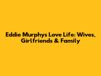 Eddie Murphy's Love Life: Wives, Girlfriends & Family
