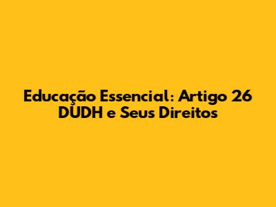 Educação Essencial: Artigo 26 DUDH e Seus Direitos