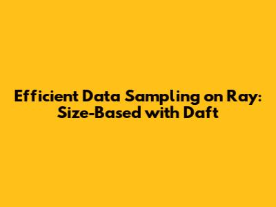 Efficient Data Sampling on Ray: Size-Based with Daft