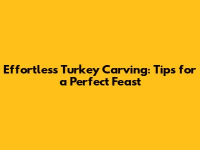 Effortless Turkey Carving: Tips for a Perfect Feast