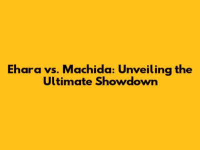 Ehara vs. Machida: Unveiling the Ultimate Showdown