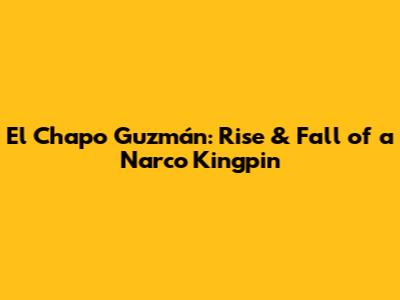 El Chapo Guzmán: Rise & Fall of a Narco Kingpin
