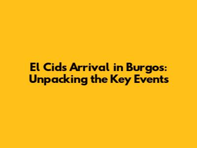 El Cid's Arrival in Burgos: Unpacking the Key Events