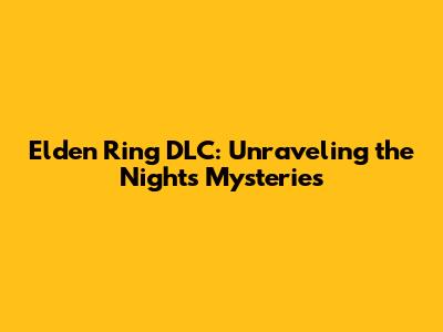 Elden Ring DLC: Unraveling the Night's Mysteries