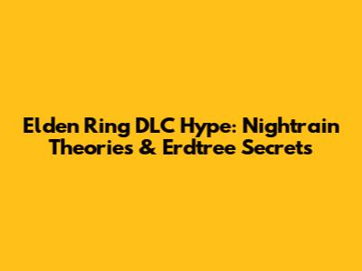Elden Ring DLC Hype: Nightrain Theories & Erdtree Secrets