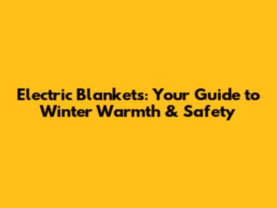 Electric Blankets: Your Guide to Winter Warmth & Safety