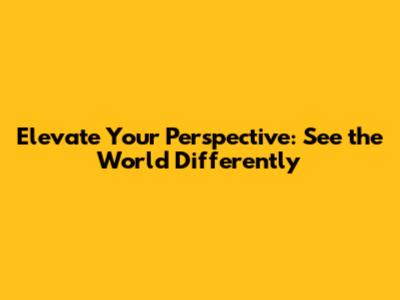 Elevate Your Perspective: See the World Differently