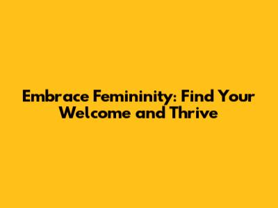 Embrace Femininity: Find Your Welcome and Thrive