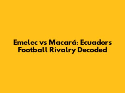 Emelec vs Macará: Ecuador's Football Rivalry Decoded