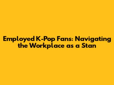 Employed K-Pop Fans: Navigating the Workplace as a Stan