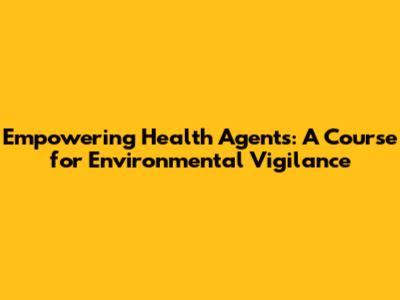 Empowering Health Agents: A Course for Environmental Vigilance