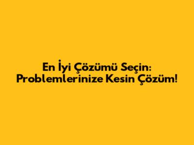 En İyi Çözümü Seçin: Problemlerinize Kesin Çözüm!