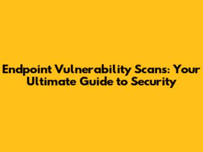 Endpoint Vulnerability Scans: Your Ultimate Guide to Security